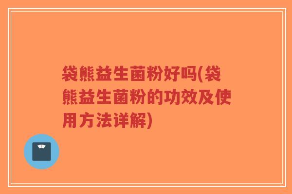 袋熊益生菌粉好吗(袋熊益生菌粉的功效及使用方法详解)-第1张图片-超越 袋熊益生菌粉好吗(袋熊益生菌粉的功效及使用方法详解)-第1张图片-超越