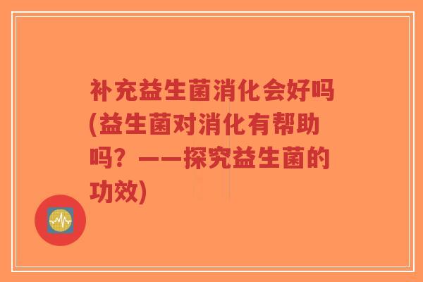 补充益生菌消化会好吗(益生菌对消化有帮助吗？——探究益生菌的功效)-第1张图片-超越