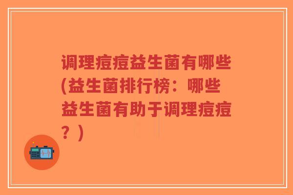 调理痘痘益生菌有哪些(益生菌排行榜:哪些益生菌有助于调理痘痘?)-第1张图片-超越 调理痘痘益生菌有哪些(益生菌排行榜:哪些益生菌有助于调理痘痘?)-第1张图片-超越