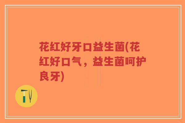 花红好牙口益生菌(花红好口气,益生菌呵护良牙)-第1张图片-超越 花红好牙口益生菌(花红好口气,益生菌呵护良牙)-第1张图片-超越