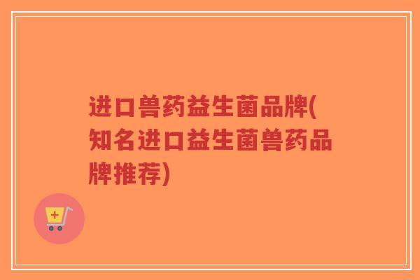 进口兽药益生菌品牌(知名进口益生菌兽药品牌推荐)-第1张图片-超越 进口兽药益生菌品牌(知名进口益生菌兽药品牌推荐)-第1张图片-超越