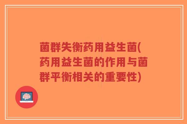 菌群失衡药用益生菌(药用益生菌的作用与菌群平衡相关的重要性)-第1张图片-超越