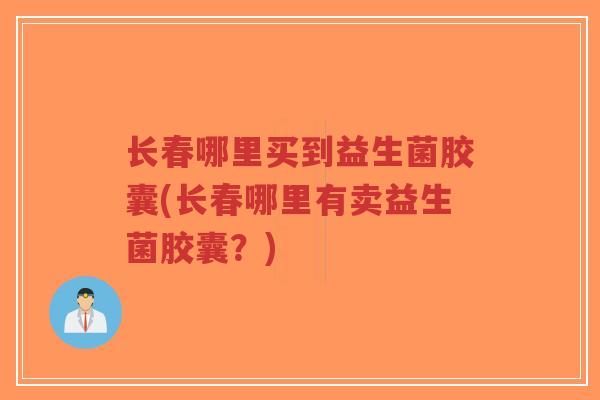 长春哪里买到益生菌胶囊(长春哪里有卖益生菌胶囊?)-第1张图片-超越 长春哪里买到益生菌胶囊(长春哪里有卖益生菌胶囊?)-第1张图片-超越