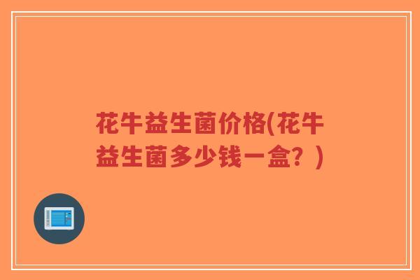 花牛益生菌价格(花牛益生菌多少钱一盒?)-第1张图片-超越 花牛益生菌价格(花牛益生菌多少钱一盒?)-第1张图片-超越