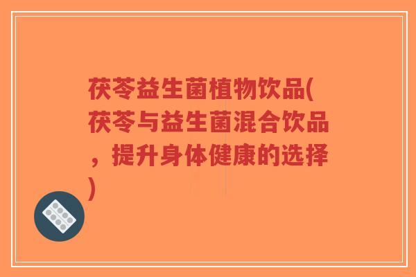 茯苓益生菌植物饮品(茯苓与益生菌混合饮品，提升身体健康的选择)-第1张图片-超越
