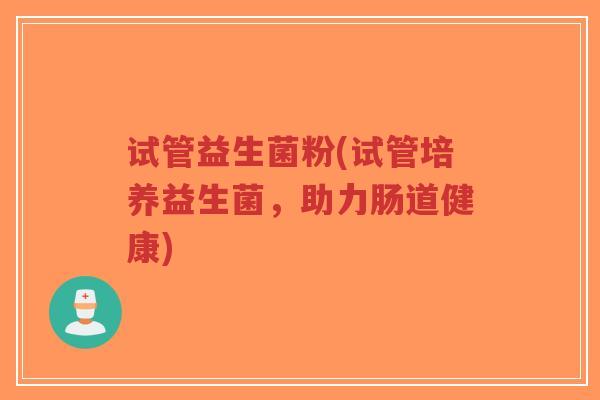 试管益生菌粉(试管培养益生菌，助力肠道健康)-第1张图片-超越
