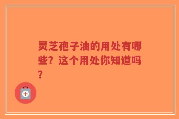 灵芝孢子油的用处有哪些?这个用处你知道吗?-第1张图片-超越 灵芝孢子油的用处有哪些?这个用处你知道吗?-第1张图片-超越