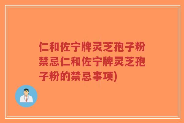 仁和佐宁牌灵芝孢子粉禁忌仁和佐宁牌灵芝孢子粉的禁忌事项)-第1张图片-超越 仁和佐宁牌灵芝孢子粉禁忌仁和佐宁牌灵芝孢子粉的禁忌事项)-第1张图片-超越