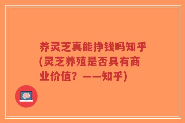 养灵芝真能挣钱吗知乎(灵芝养殖是否具有商业价值?——知乎)-第1张图片-超越 养灵芝真能挣钱吗知乎(灵芝养殖是否具有商业价值?——知乎)-第1张图片-超越