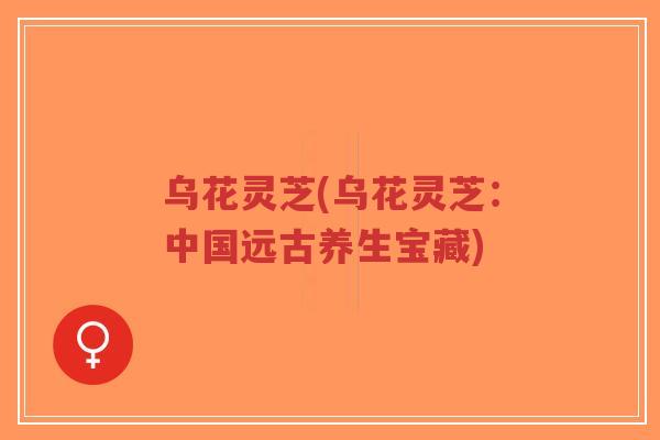 乌花灵芝(乌花灵芝:中国远古养生宝藏)-第1张图片-超越 乌花灵芝(乌花灵芝:中国远古养生宝藏)-第1张图片-超越