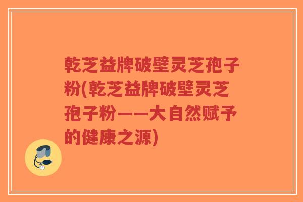 乾芝益牌破壁灵芝孢子粉(乾芝益牌破壁灵芝孢子粉——大自然赋予的健康之源)-第1张图片-超越