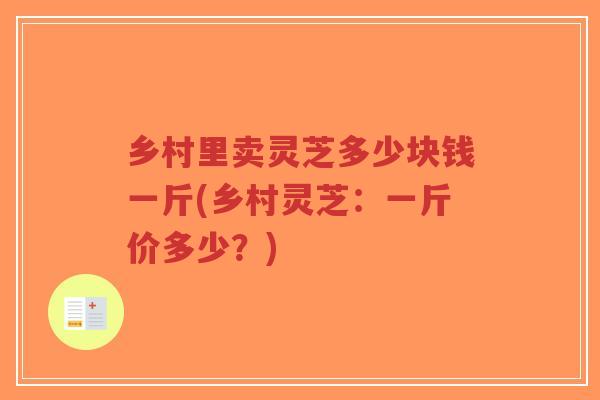 乡村里卖灵芝多少块钱一斤(乡村灵芝:一斤价多少?)-第1张图片-超越 乡村里卖灵芝多少块钱一斤(乡村灵芝:一斤价多少?)-第1张图片-超越