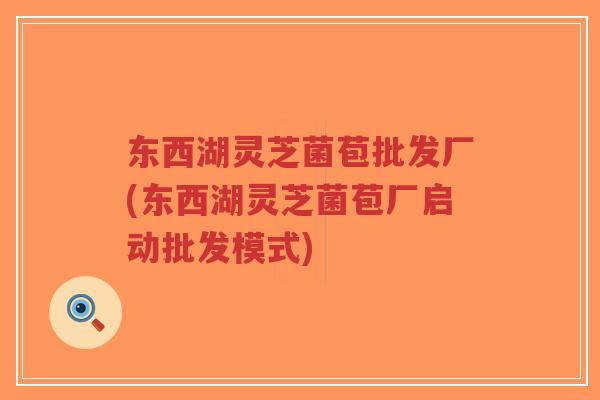 东西湖灵芝菌苞批发厂(东西湖灵芝菌苞厂启动批发模式)-第1张图片-超越 东西湖灵芝菌苞批发厂(东西湖灵芝菌苞厂启动批发模式)-第1张图片-超越