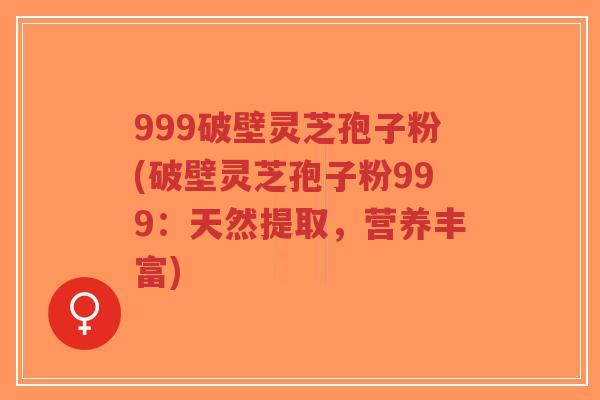 999破壁灵芝孢子粉(破壁灵芝孢子粉999：天然提取，营养丰富)-第1张图片-超越