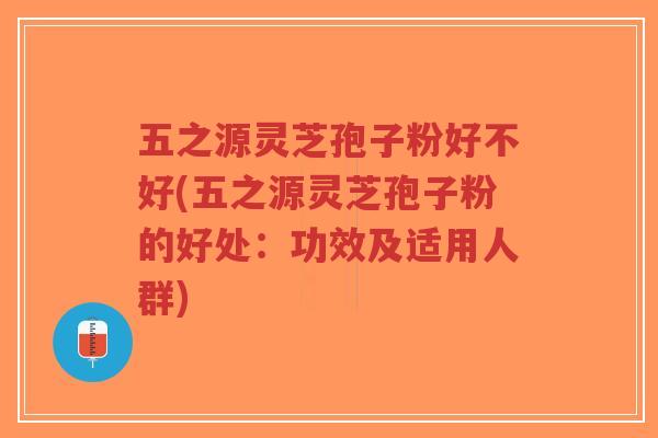 五之源灵芝孢子粉好不好(五之源灵芝孢子粉的好处:功效及适用人群)-第1张图片-超越 五之源灵芝孢子粉好不好(五之源灵芝孢子粉的好处:功效及适用人群)-第1张图片-超越
