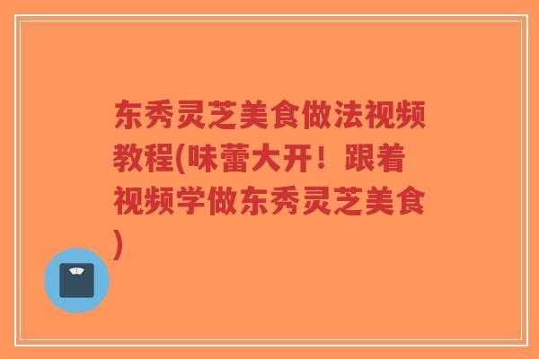 东秀灵芝美食做法视频教程(味蕾大开!跟着视频学做东秀灵芝美食)-第1张图片-超越 东秀灵芝美食做法视频教程(味蕾大开!跟着视频学做东秀灵芝美食)-第1张图片-超越