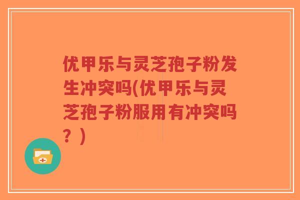 优甲乐与灵芝孢子粉发生冲突吗(优甲乐与灵芝孢子粉服用有冲突吗?)-第1张图片-超越 优甲乐与灵芝孢子粉发生冲突吗(优甲乐与灵芝孢子粉服用有冲突吗?)-第1张图片-超越