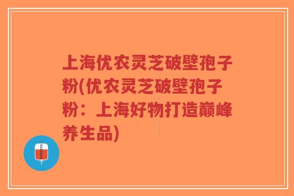 上海优农灵芝破壁孢子粉(优农灵芝破壁孢子粉:上海好物打造巅峰养生品)-第1张图片-超越 上海优农灵芝破壁孢子粉(优农灵芝破壁孢子粉:上海好物打造巅峰养生品)-第1张图片-超越