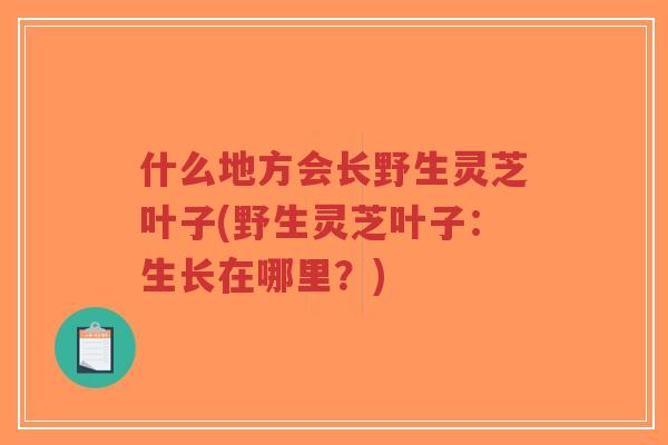 什么地方会长野生灵芝叶子(野生灵芝叶子:生长在哪里?)-第1张图片-超越 什么地方会长野生灵芝叶子(野生灵芝叶子:生长在哪里?)-第1张图片-超越