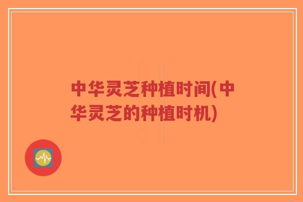 中华灵芝种植时间(中华灵芝的种植时机)-第1张图片-超越 中华灵芝种植时间(中华灵芝的种植时机)-第1张图片-超越