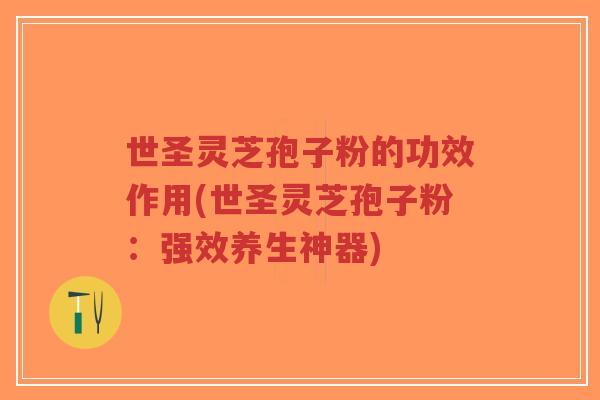 世圣灵芝孢子粉的功效作用(世圣灵芝孢子粉：强效养生神器)-第1张图片-超越