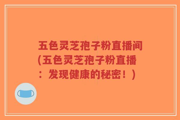 五色灵芝孢子粉直播间(五色灵芝孢子粉直播:发现健康的秘密!)-第1张图片-超越 五色灵芝孢子粉直播间(五色灵芝孢子粉直播:发现健康的秘密!)-第1张图片-超越