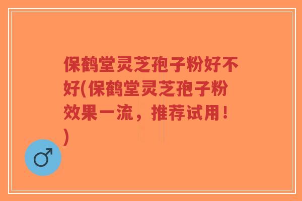 保鹤堂灵芝孢子粉好不好(保鹤堂灵芝孢子粉效果一流,推荐试用!)-第1张图片-超越 保鹤堂灵芝孢子粉好不好(保鹤堂灵芝孢子粉效果一流,推荐试用!)-第1张图片-超越