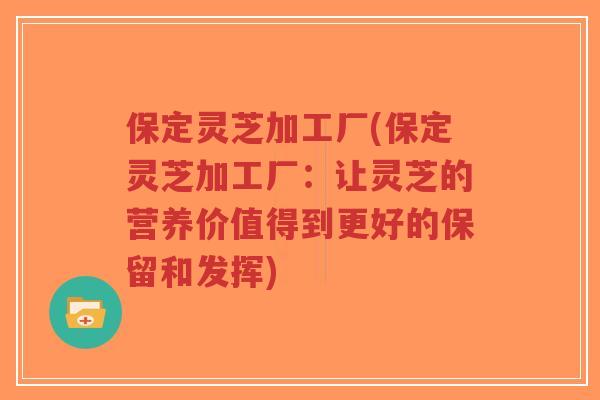 保定灵芝加工厂(保定灵芝加工厂:让灵芝的营养价值得到更好的保留和发挥)-第1张图片-超越 保定灵芝加工厂(保定灵芝加工厂:让灵芝的营养价值得到更好的保留和发挥)-第1张图片-超越