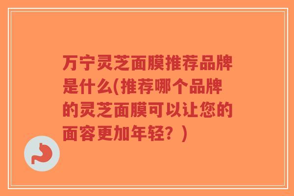 万宁灵芝面膜推荐品牌是什么(推荐哪个品牌的灵芝面膜可以让您的面容更加年轻?)-第1张图片-超越 万宁灵芝面膜推荐品牌是什么(推荐哪个品牌的灵芝面膜可以让您的面容更加年轻?)-第1张图片-超越