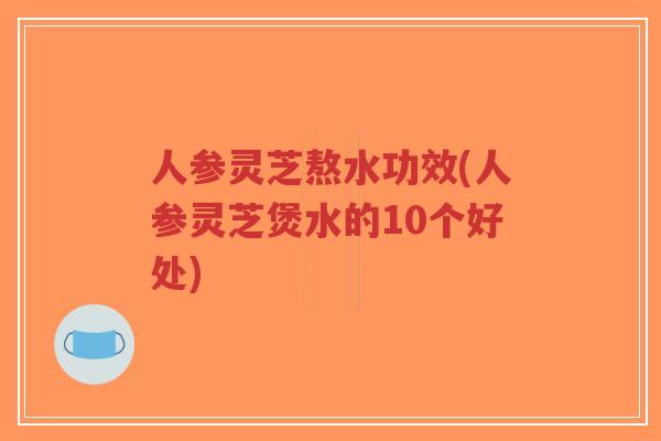 人参灵芝熬水功效(人参灵芝煲水的10个好处)-第1张图片-超越