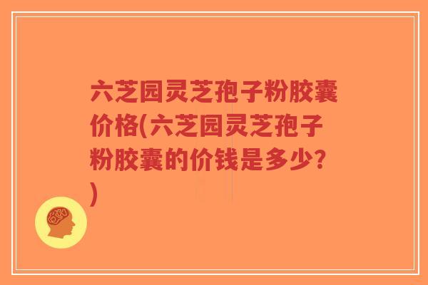 六芝园灵芝孢子粉胶囊价格(六芝园灵芝孢子粉胶囊的价钱是多少?)-第1张图片-超越 六芝园灵芝孢子粉胶囊价格(六芝园灵芝孢子粉胶囊的价钱是多少?)-第1张图片-超越