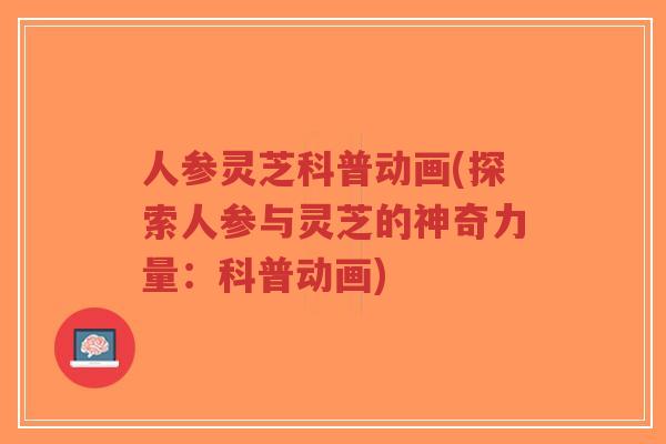 人参灵芝科普动画(探索人参与灵芝的神奇力量:科普动画)-第1张图片-超越 人参灵芝科普动画(探索人参与灵芝的神奇力量:科普动画)-第1张图片-超越