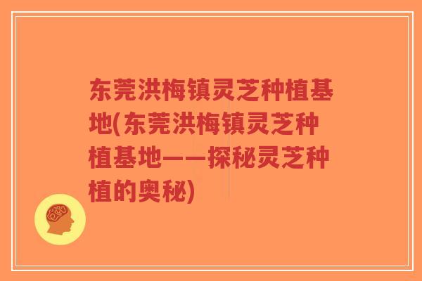 东莞洪梅镇灵芝种植基地(东莞洪梅镇灵芝种植基地——探秘灵芝种植的奥秘)-第1张图片-超越 东莞洪梅镇灵芝种植基地(东莞洪梅镇灵芝种植基地——探秘灵芝种植的奥秘)-第1张图片-超越