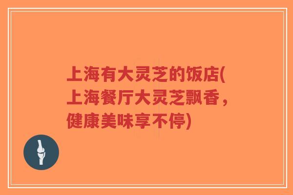上海有大灵芝的饭店(上海餐厅大灵芝飘香,健康美味享不停)-第1张图片-超越 上海有大灵芝的饭店(上海餐厅大灵芝飘香,健康美味享不停)-第1张图片-超越