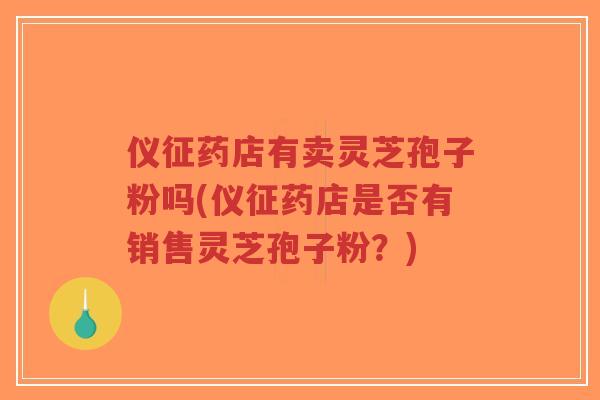 仪征药店有卖灵芝孢子粉吗(仪征药店是否有销售灵芝孢子粉?)-第1张图片-超越 仪征药店有卖灵芝孢子粉吗(仪征药店是否有销售灵芝孢子粉?)-第1张图片-超越