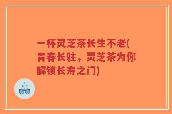 一杯灵芝茶长生不老(青春长驻，灵芝茶为你解锁长寿之门)-第1张图片-超越
