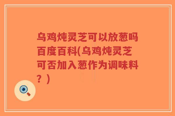 乌鸡炖灵芝可以放葱吗百度百科(乌鸡炖灵芝可否加入葱作为调味料?)-第1张图片-超越 乌鸡炖灵芝可以放葱吗百度百科(乌鸡炖灵芝可否加入葱作为调味料?)-第1张图片-超越
