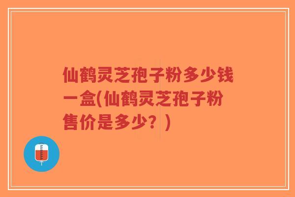 仙鹤灵芝孢子粉多少钱一盒(仙鹤灵芝孢子粉售价是多少?)-第1张图片-超越 仙鹤灵芝孢子粉多少钱一盒(仙鹤灵芝孢子粉售价是多少?)-第1张图片-超越