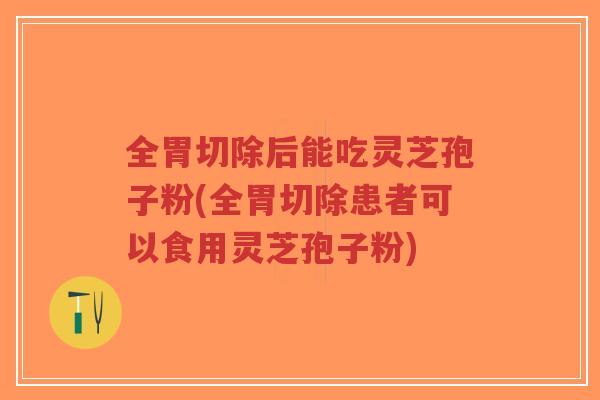 全胃切除后能吃灵芝孢子粉(全胃切除患者可以食用灵芝孢子粉)-第1张图片-超越 全胃切除后能吃灵芝孢子粉(全胃切除患者可以食用灵芝孢子粉)-第1张图片-超越