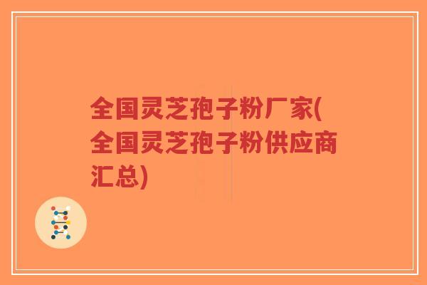 全国灵芝孢子粉厂家(全国灵芝孢子粉供应商汇总)-第1张图片-超越