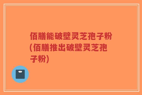 佰膳能破壁灵芝孢子粉(佰膳推出破壁灵芝孢子粉)-第1张图片-超越 佰膳能破壁灵芝孢子粉(佰膳推出破壁灵芝孢子粉)-第1张图片-超越