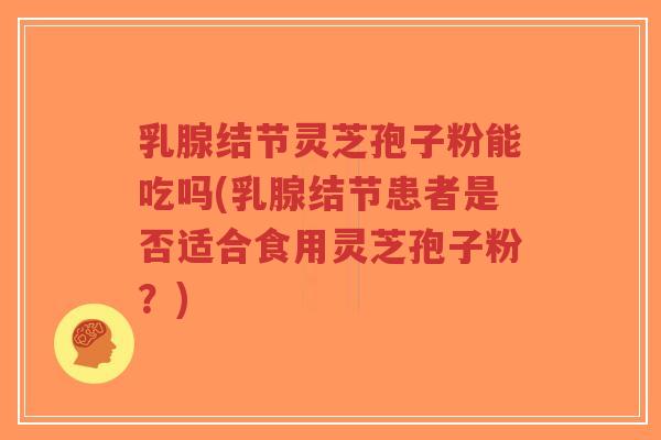 乳腺结节灵芝孢子粉能吃吗(乳腺结节患者是否适合食用灵芝孢子粉?)-第1张图片-超越 乳腺结节灵芝孢子粉能吃吗(乳腺结节患者是否适合食用灵芝孢子粉?)-第1张图片-超越