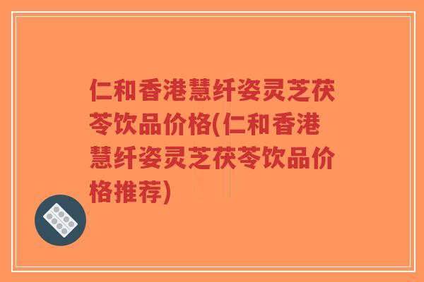 仁和香港慧纤姿灵芝茯苓饮品价格(仁和香港慧纤姿灵芝茯苓饮品价格推荐)-第1张图片-超越 仁和香港慧纤姿灵芝茯苓饮品价格(仁和香港慧纤姿灵芝茯苓饮品价格推荐)-第1张图片-超越