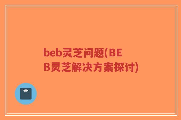 beb灵芝问题(BEB灵芝解决方案探讨)-第1张图片-超越 beb灵芝问题(BEB灵芝解决方案探讨)-第1张图片-超越