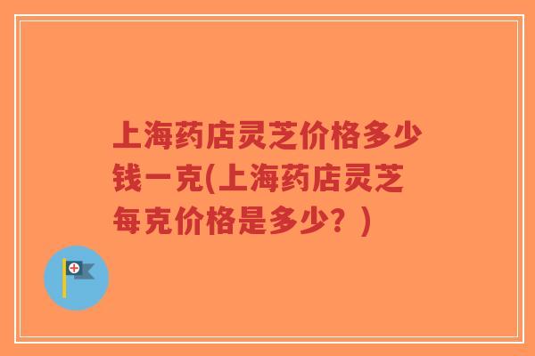 上海药店灵芝价格多少钱一克(上海药店灵芝每克价格是多少？)-第1张图片-超越