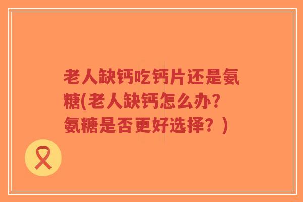 老人缺钙吃钙片还是氨糖(老人缺钙怎么办？氨糖是否更好选择？)-第1张图片-超越