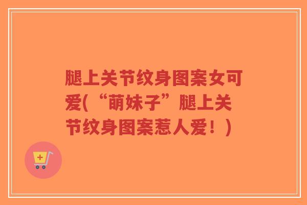 腿上关节纹身图案女可爱(“萌妹子”腿上关节纹身图案惹人爱!)-第1张图片-超越 腿上关节纹身图案女可爱(“萌妹子”腿上关节纹身图案惹人爱!)-第1张图片-超越