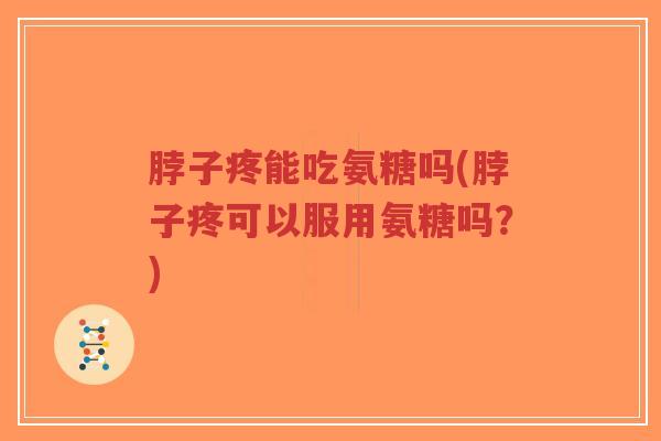 脖子疼能吃氨糖吗(脖子疼可以服用氨糖吗?)-第1张图片-超越 脖子疼能吃氨糖吗(脖子疼可以服用氨糖吗?)-第1张图片-超越