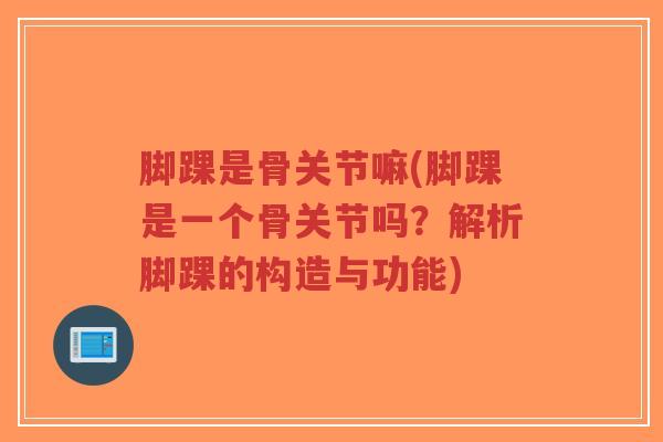 脚踝是骨关节嘛(脚踝是一个骨关节吗？解析脚踝的构造与功能)-第1张图片-超越