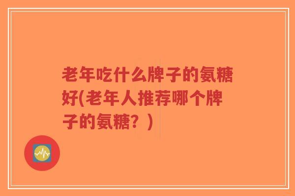 老年吃什么牌子的氨糖好(老年人推荐哪个牌子的氨糖?)-第1张图片-超越 老年吃什么牌子的氨糖好(老年人推荐哪个牌子的氨糖?)-第1张图片-超越